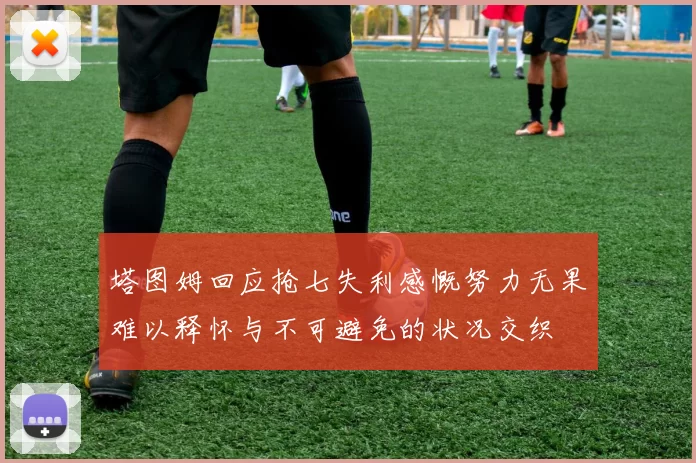 塔图姆回应抢七失利感慨努力无果难以释怀与不可避免的状况交织