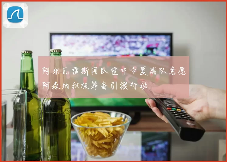 阿尔瓦雷斯团队重申今夏离队意愿阿森纳积极筹备引援行动