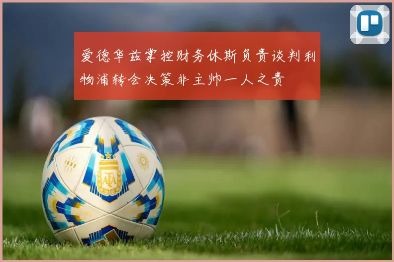 爱德华兹掌控财务休斯负责谈判利物浦转会决策非主帅一人之责