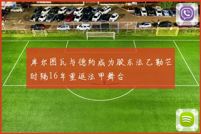 库尔图瓦与德约成为股东法乙勒芒时隔16年重返法甲舞台
