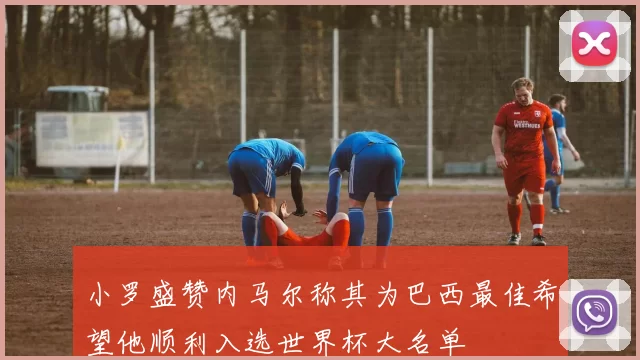 小罗盛赞内马尔称其为巴西最佳希望他顺利入选世界杯大名单
