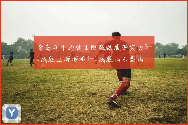 青岛海牛连续击败强敌展现实力3-1战胜上海海港4-1战胜山东泰山