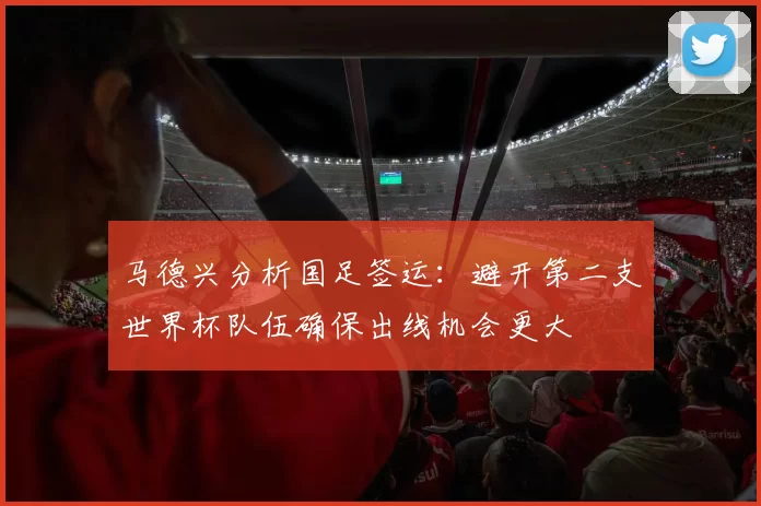 马德兴分析国足签运：避开第二支世界杯队伍确保出线机会更大