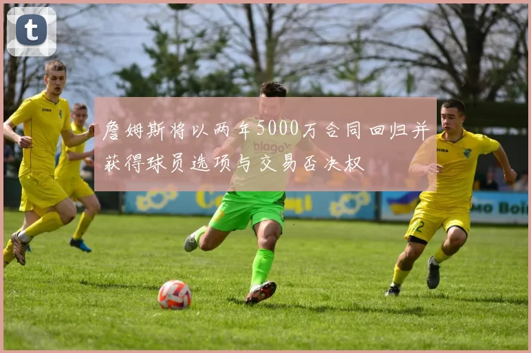 詹姆斯将以两年5000万合同回归并获得球员选项与交易否决权
