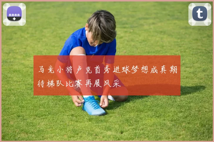 马竞小将卢克首秀进球梦想成真期待梯队比赛再展风采