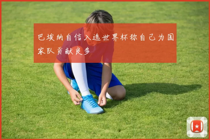 巴埃纳自信入选世界杯称自己为国家队贡献良多