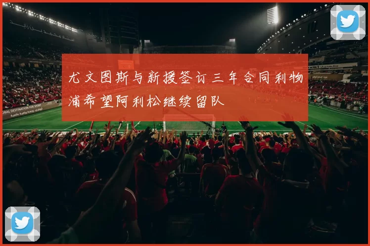 尤文图斯与新援签订三年合同利物浦希望阿利松继续留队