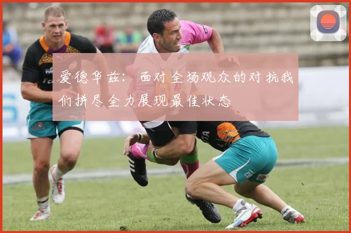 爱德华兹：面对全场观众的对抗我们拼尽全力展现最佳状态