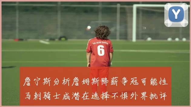 詹宁斯分析詹姆斯降薪争冠可能性马刺骑士成潜在选择不惧外界批评