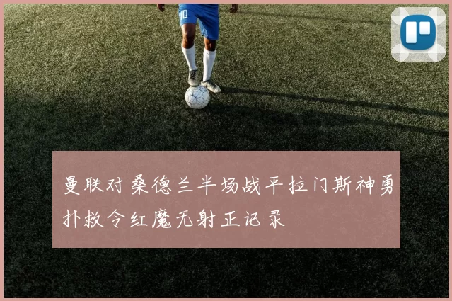 曼联对桑德兰半场战平拉门斯神勇扑救令红魔无射正记录